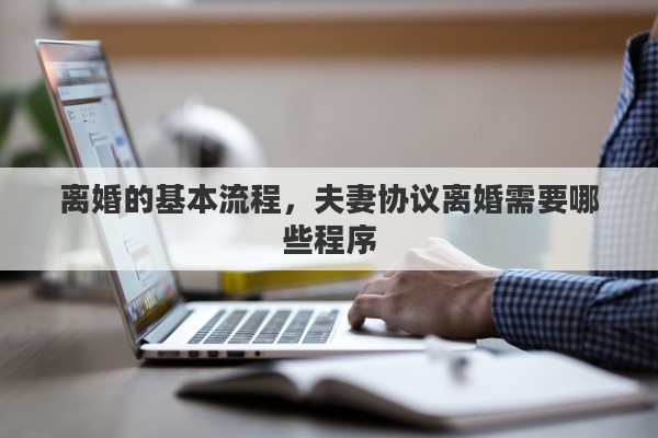 离婚的基本流程，夫妻协议离婚需要哪些程序