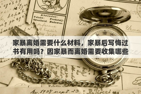 家暴离婚需要什么材料，家暴后写悔过书有用吗？因家暴而离婚需要收集哪些证据