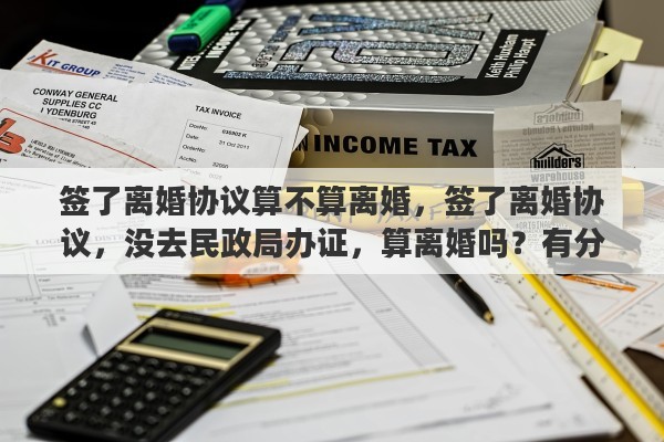 签了离婚协议算不算离婚，签了离婚协议，没去民政局办证，算离婚吗？有分居协议之类的吗