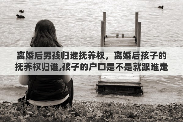 离婚后男孩归谁抚养权，离婚后孩子的抚养权归谁,孩子的户口是不是就跟谁走?有什么影响