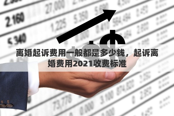 离婚起诉费用一般都是多少钱，起诉离婚费用2021收费标准