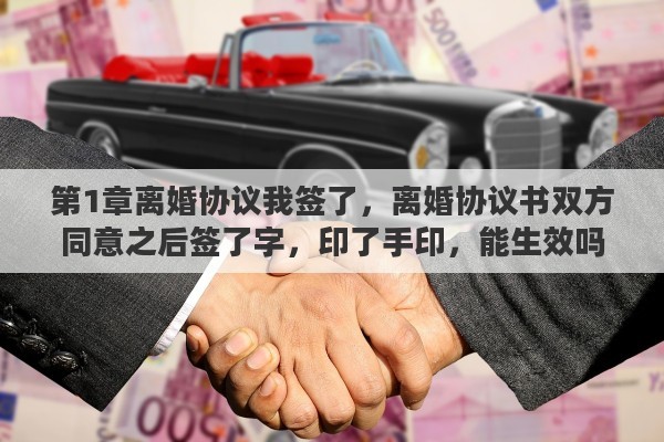 第1章离婚协议我签了，离婚协议书双方同意之后签了字，印了手印，能生效吗