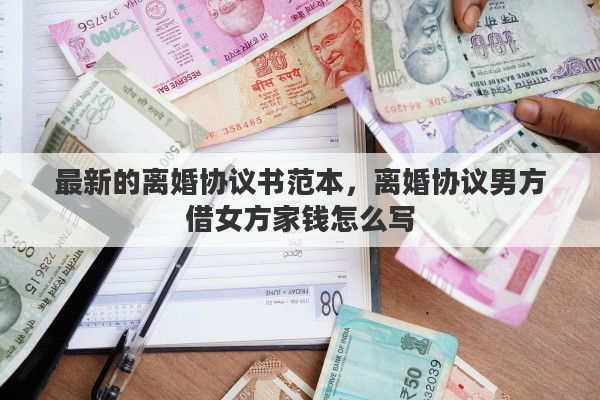 最新的离婚协议书范本，离婚协议男方借女方家钱怎么写