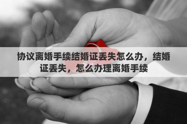 协议离婚手续结婚证丢失怎么办，结婚证丢失，怎么办理离婚手续
