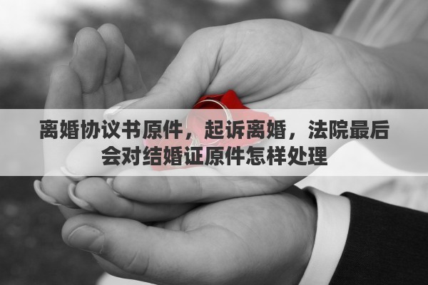 离婚协议书原件，起诉离婚，法院最后会对结婚证原件怎样处理