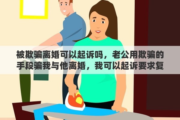 被欺骗离婚可以起诉吗，老公用欺骗的手段骗我与他离婚，我可以起诉要求复婚吗