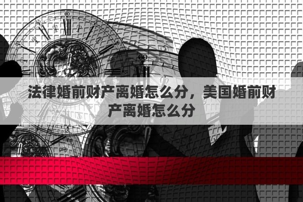 法律婚前财产离婚怎么分，美国婚前财产离婚怎么分