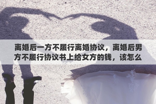 离婚后一方不履行离婚协议，离婚后男方不履行协议书上给女方的钱，该怎么办