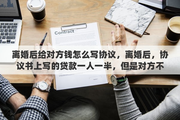 离婚后给对方钱怎么写协议，离婚后，协议书上写的贷款一人一半，但是对方不肯还，怎么办