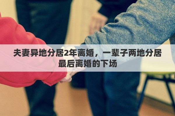夫妻异地分居2年离婚，一辈子两地分居最后离婚的下场