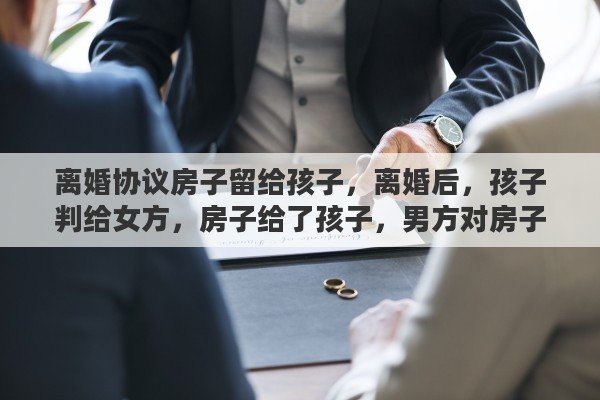 离婚协议房子留给孩子，离婚后，孩子判给女方，房子给了孩子，男方对房子还有居住权吗
