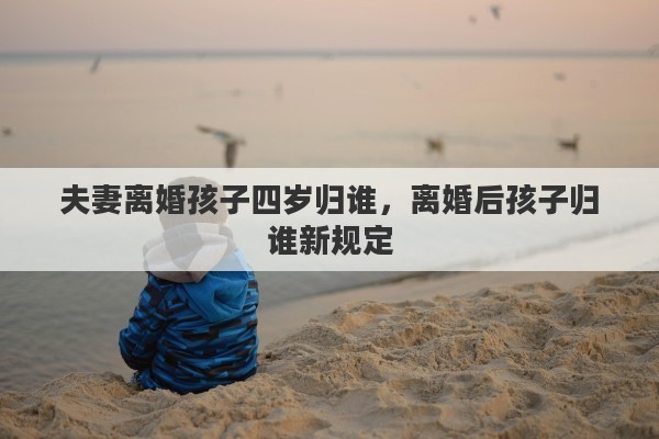 夫妻离婚孩子四岁归谁，离婚后孩子归谁新规定