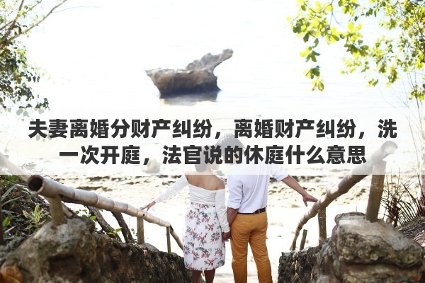 夫妻离婚分财产纠纷，离婚财产纠纷，洗一次开庭，法官说的休庭什么意思