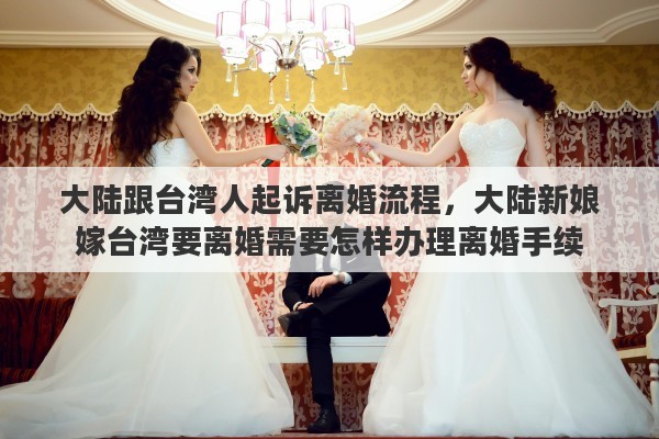 大陆跟台湾人起诉离婚流程，大陆新娘嫁台湾要离婚需要怎样办理离婚手续