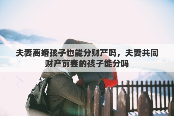 夫妻离婚孩子也能分财产吗，夫妻共同财产前妻的孩子能分吗