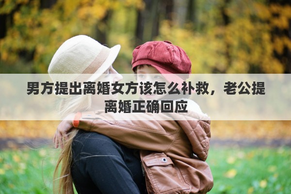 男方提出离婚女方该怎么补救，老公提离婚正确回应