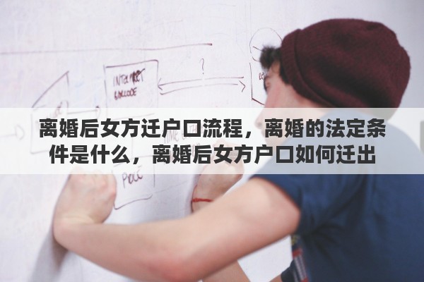离婚后女方迁户口流程，离婚的法定条件是什么，离婚后女方户口如何迁出