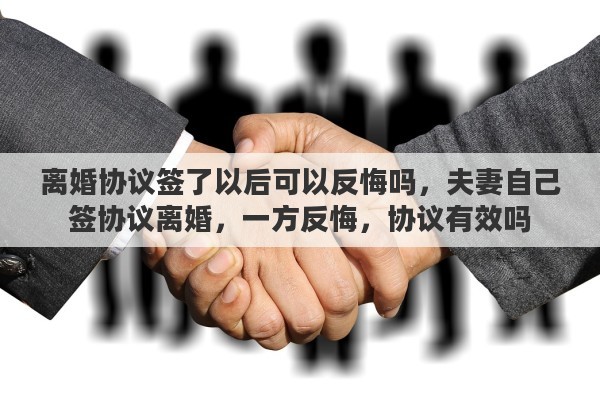 离婚协议签了以后可以反悔吗，夫妻自己签协议离婚，一方反悔，协议有效吗
