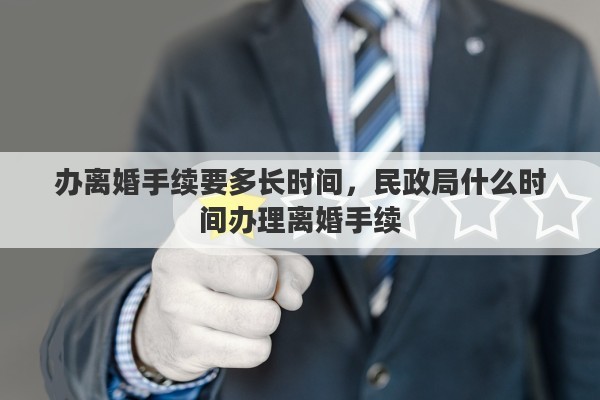 办离婚手续要多长时间，民政局什么时间办理离婚手续