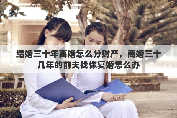 结婚三十年离婚怎么分财产，离婚三十几年的前夫找你复婚怎么办
