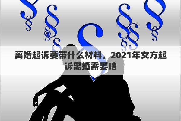 离婚起诉要带什么材料，2021年女方起诉离婚需要啥