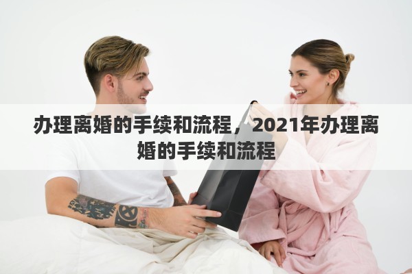 办理离婚的手续和流程，2021年办理离婚的手续和流程