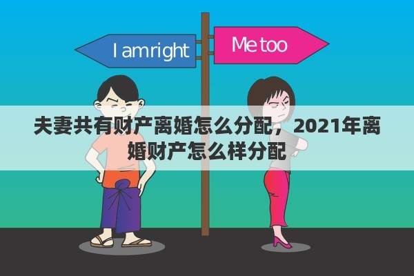 夫妻共有财产离婚怎么分配，2021年离婚财产怎么样分配