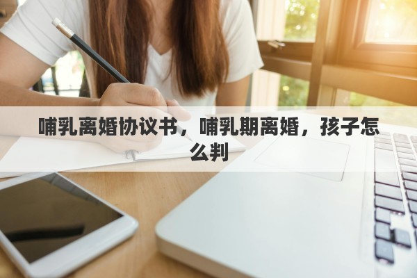 哺乳离婚协议书，哺乳期离婚，孩子怎么判