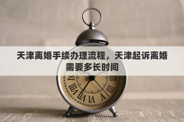 天津离婚手续办理流程，天津起诉离婚需要多长时间