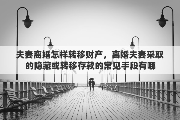 夫妻离婚怎样转移财产，离婚夫妻采取的隐藏或转移存款的常见手段有哪