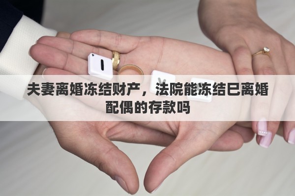 夫妻离婚冻结财产，法院能冻结巳离婚配偶的存款吗