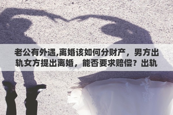 老公有外遇,离婚该如何分财产，男方出轨女方提出离婚，能否要求赔偿？出轨离婚财产如何分配