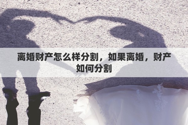 离婚财产怎么样分割，如果离婚，财产如何分割