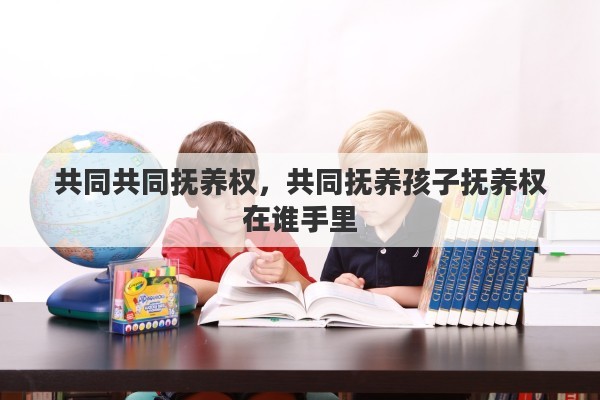 共同共同抚养权，共同抚养孩子抚养权在谁手里