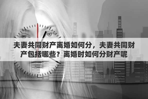 夫妻共同财产离婚如何分，夫妻共同财产包括哪些？离婚时如何分财产呢