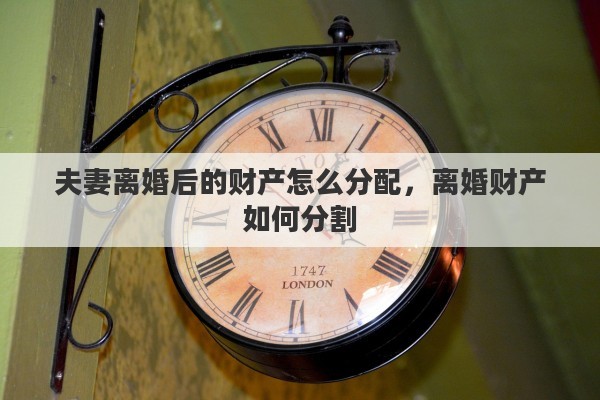 夫妻离婚后的财产怎么分配，离婚财产如何分割