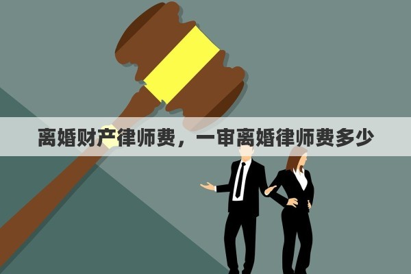 离婚财产律师费，一审离婚律师费多少