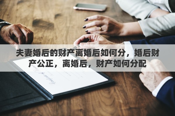 夫妻婚后的财产离婚后如何分，婚后财产公正，离婚后，财产如何分配