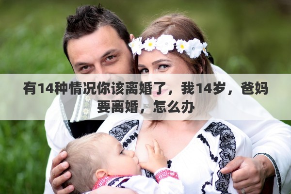 有14种情况你该离婚了，我14岁，爸妈要离婚，怎么办