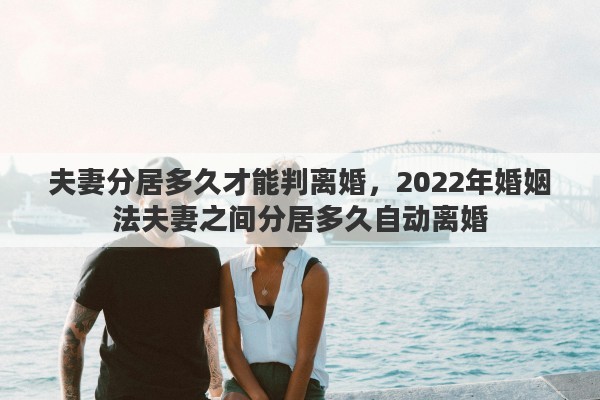 夫妻分居多久才能判离婚，2022年婚姻法夫妻之间分居多久自动离婚