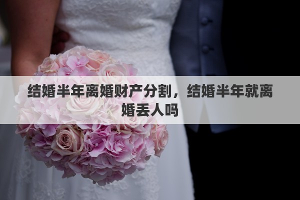 结婚半年离婚财产分割，结婚半年就离婚丢人吗