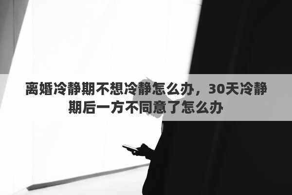 离婚冷静期不想冷静怎么办，30天冷静期后一方不同意了怎么办