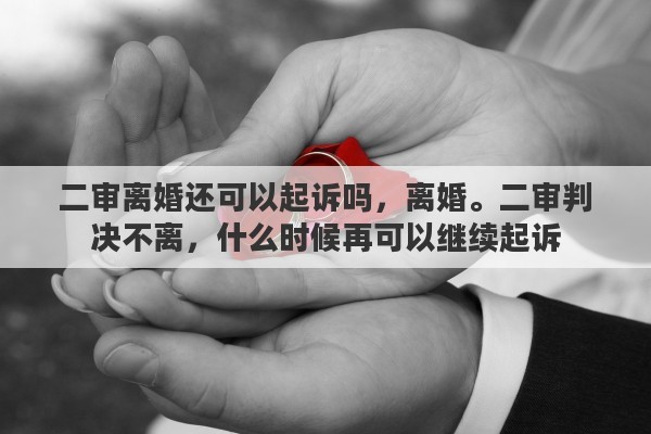 二审离婚还可以起诉吗，离婚。二审判决不离，什么时候再可以继续起诉