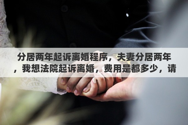 分居两年起诉离婚程序，夫妻分居两年，我想法院起诉离婚，费用是都多少，请高人指点