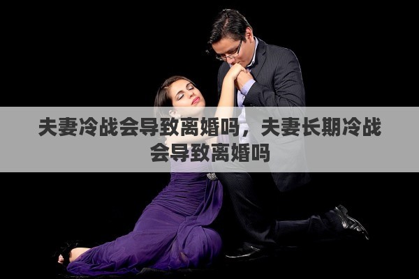夫妻冷战会导致离婚吗，夫妻长期冷战会导致离婚吗