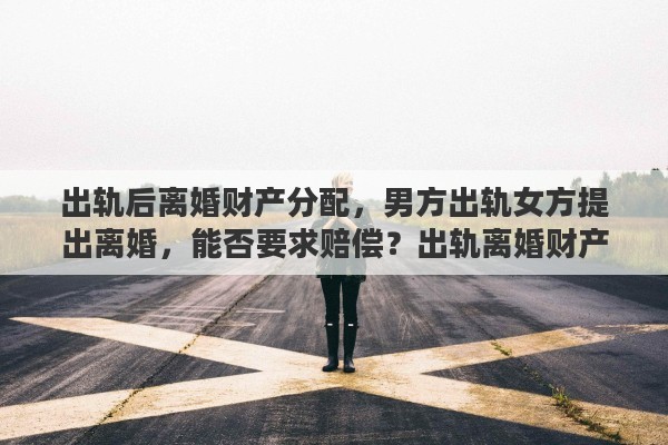 出轨后离婚财产分配，男方出轨女方提出离婚，能否要求赔偿？出轨离婚财产如何分配
