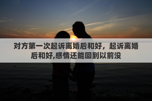 对方第一次起诉离婚后和好，起诉离婚后和好,感情还能回到以前没