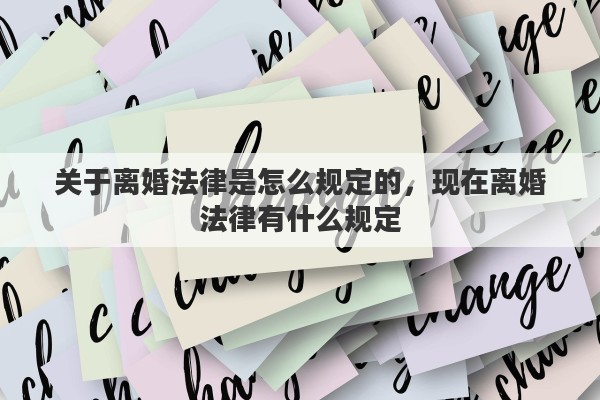 关于离婚法律是怎么规定的，现在离婚法律有什么规定