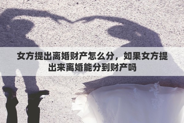 女方提出离婚财产怎么分，如果女方提出来离婚能分到财产吗