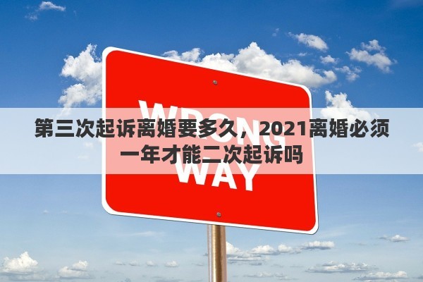 第三次起诉离婚要多久，2021离婚必须一年才能二次起诉吗